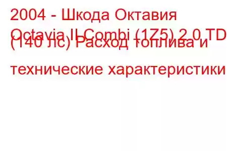 2004 - Шкода Октавия
Octavia II Combi (1Z5) 2.0 TDI (140 лс) Расход топлива и технические характеристики