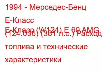 1994 - Мерседес-Бенц Е-Класс
E-Класс (W124) E 60 AMG (124.036) (381 л.с.) Расход топлива и технические характеристики