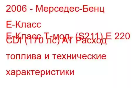 2006 - Мерседес-Бенц Е-Класс
E-Класс Т-мод. (S211) E 220 CDI (170 лс) AT Расход топлива и технические характеристики