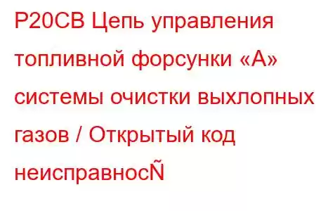 P20CB Цепь управления топливной форсунки «A» системы очистки выхлопных газов / Открытый код неисправнос