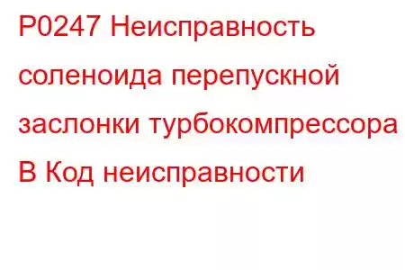 P0247 Неисправность соленоида перепускной заслонки турбокомпрессора B Код неисправности