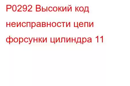 P0292 Высокий код неисправности цепи форсунки цилиндра 11