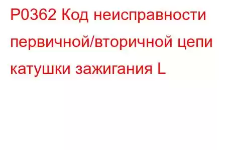 P0362 Код неисправности первичной/вторичной цепи катушки зажигания L