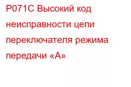 P071C Высокий код неисправности цепи переключателя режима передачи «А»