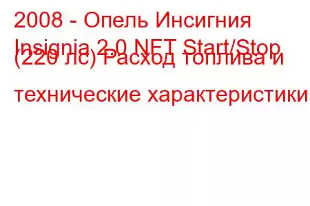 2008 - Опель Инсигния
Insignia 2.0 NFT Start/Stop (220 лс) Расход топлива и технические характеристики