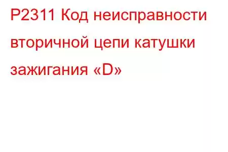 P2311 Код неисправности вторичной цепи катушки зажигания «D»