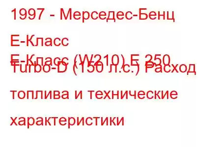 1997 - Мерседес-Бенц Е-Класс
E-Класс (W210) E 250 Turbo-D (150 л.с.) Расход топлива и технические характеристики