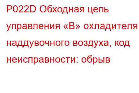 P022D Обходная цепь управления «B» охладителя наддувочного воздуха, код неисправности: обрыв