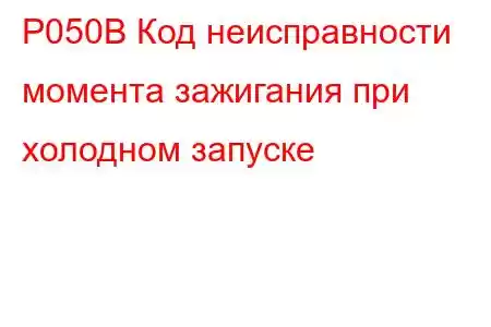 P050B Код неисправности момента зажигания при холодном запуске