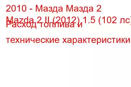 2010 - Мазда Мазда 2
Mazda 2 II (2012) 1.5 (102 лс) Расход топлива и технические характеристики