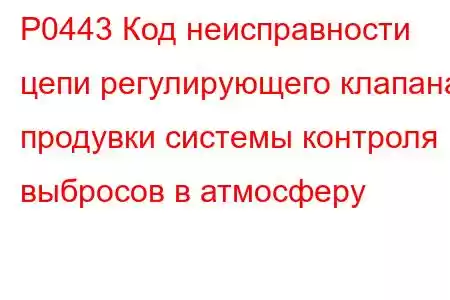 P0443 Код неисправности цепи регулирующего клапана продувки системы контроля выбросов в атмосферу