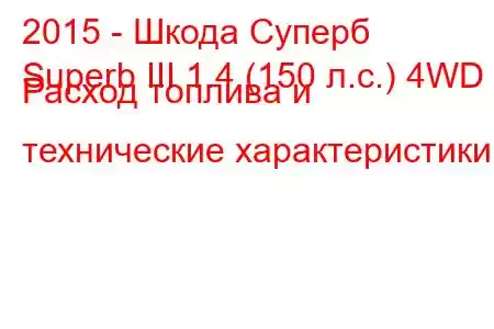 2015 - Шкода Суперб
Superb III 1.4 (150 л.с.) 4WD Расход топлива и технические характеристики