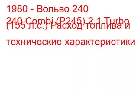 1980 - Вольво 240
240 Combi (P245) 2.1 Turbo (155 л.с.) Расход топлива и технические характеристики