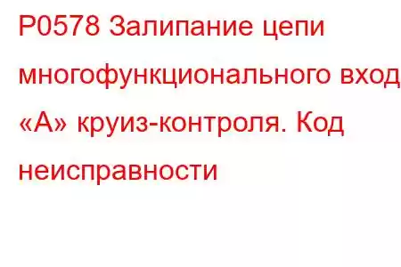 P0578 Залипание цепи многофункционального входа «А» круиз-контроля. Код неисправности