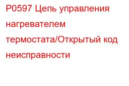 P0597 Цепь управления нагревателем термостата/Открытый код неисправности