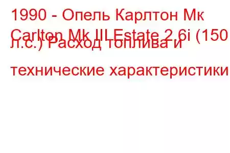 1990 - Опель Карлтон Мк
Carlton Mk III Estate 2.6i (150 л.с.) Расход топлива и технические характеристики