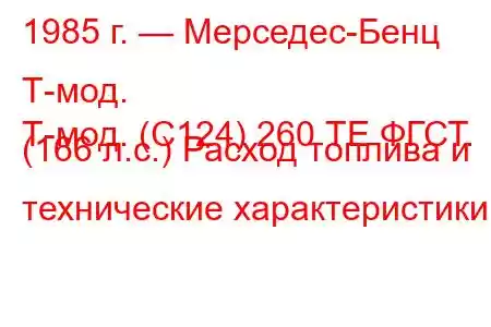 1985 г. — Мерседес-Бенц Т-мод.
Т-мод. (С124) 260 ТЕ ФГСТ. (166 л.с.) Расход топлива и технические характеристики