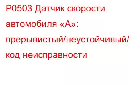 P0503 Датчик скорости автомобиля «А»: прерывистый/неустойчивый/высокий код неисправности