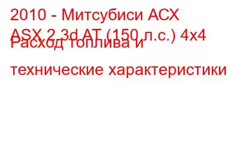 2010 - Митсубиси АСХ
ASX 2.3d AT (150 л.с.) 4x4 Расход топлива и технические характеристики