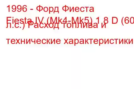 1996 - Форд Фиеста
Fiesta IV (Mk4-Mk5) 1.8 D (60 л.с.) Расход топлива и технические характеристики