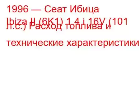 1996 — Сеат Ибица
Ibiza II (6K1) 1.4 i 16V (101 л.с.) Расход топлива и технические характеристики