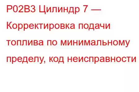 P02B3 Цилиндр 7 — Корректировка подачи топлива по минимальному пределу, код неисправности