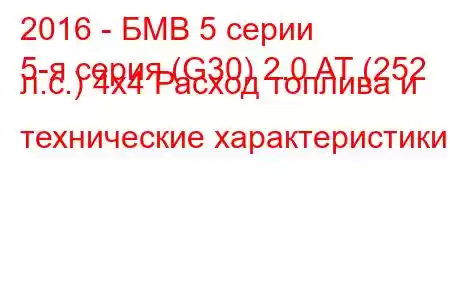 2016 - БМВ 5 серии
5-я серия (G30) 2.0 AT (252 л.с.) 4x4 Расход топлива и технические характеристики