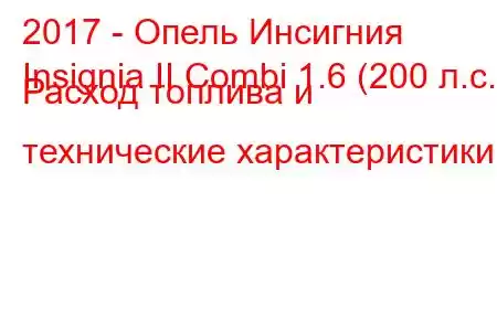 2017 - Опель Инсигния
Insignia II Combi 1.6 (200 л.с.) Расход топлива и технические характеристики