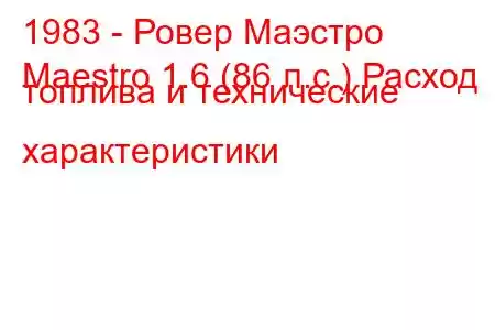 1983 - Ровер Маэстро
Maestro 1.6 (86 л.с.) Расход топлива и технические характеристики