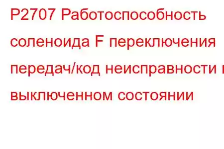 P2707 Работоспособность соленоида F переключения передач/код неисправности в выключенном состоянии