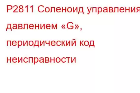 P2811 Соленоид управления давлением «G», периодический код неисправности