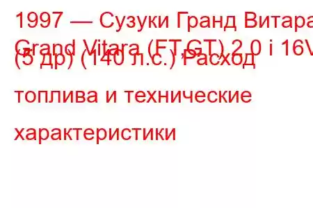 1997 — Сузуки Гранд Витара
Grand Vitara (FT,GT) 2.0 i 16V (5 др) (140 л.с.) Расход топлива и технические характеристики