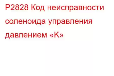 P2828 Код неисправности соленоида управления давлением «K»