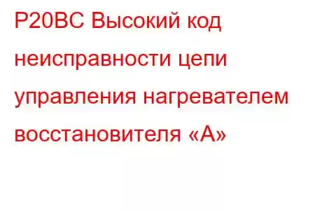 P20BC Высокий код неисправности цепи управления нагревателем восстановителя «А»