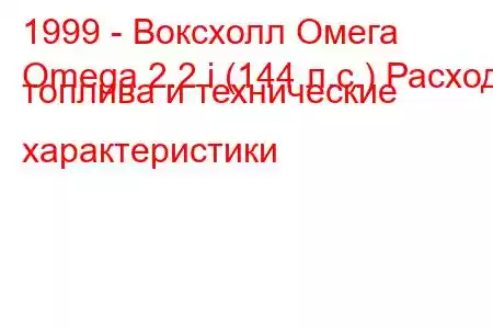 1999 - Воксхолл Омега
Omega 2.2 i (144 л.с.) Расход топлива и технические характеристики