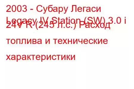 2003 - Субару Легаси
Legacy IV Station (SW) 3.0 i 24V R (245 л.с.) Расход топлива и технические характеристики