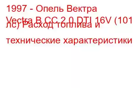 1997 - Опель Вектра
Vectra B CC 2.0 DTI 16V (101 лс) Расход топлива и технические характеристики