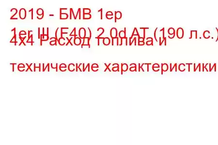 2019 - БМВ 1ер
1er III (F40) 2.0d AT (190 л.с.) 4x4 Расход топлива и технические характеристики