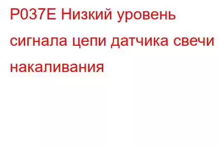 P037E Низкий уровень сигнала цепи датчика свечи накаливания