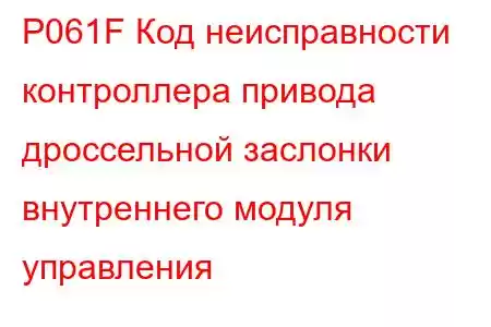 P061F Код неисправности контроллера привода дроссельной заслонки внутреннего модуля управления