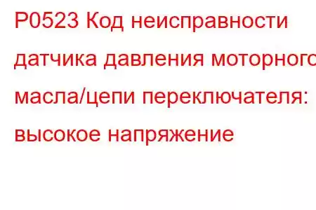 P0523 Код неисправности датчика давления моторного масла/цепи переключателя: высокое напряжение