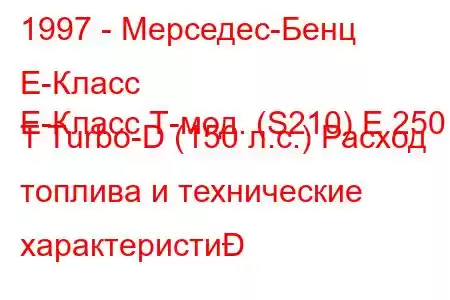 1997 - Мерседес-Бенц Е-Класс
E-Класс Т-мод. (S210) E 250 T Turbo-D (150 л.с.) Расход топлива и технические характеристи