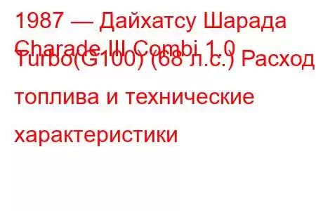 1987 — Дайхатсу Шарада
Charade III Combi 1.0 Turbo(G100) (68 л.с.) Расход топлива и технические характеристики