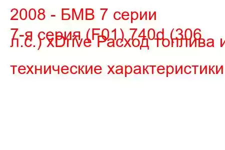 2008 - БМВ 7 серии
7-я серия (F01) 740d (306 л.с.) xDrive Расход топлива и технические характеристики