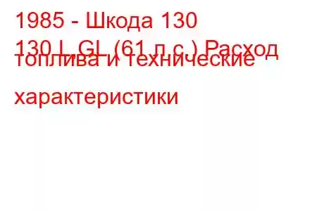 1985 - Шкода 130
130 L,GL (61 л.с.) Расход топлива и технические характеристики