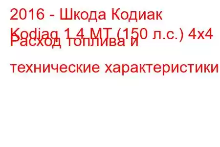 2016 - Шкода Кодиак
Kodiaq 1.4 MT (150 л.с.) 4x4 Расход топлива и технические характеристики