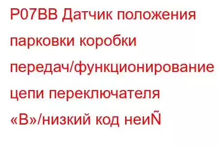 P07BB Датчик положения парковки коробки передач/функционирование цепи переключателя «B»/низкий код неи