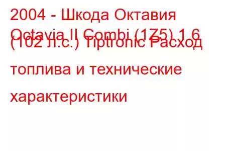 2004 - Шкода Октавия
Octavia II Combi (1Z5) 1.6 (102 л.с.) Tiptronic Расход топлива и технические характеристики