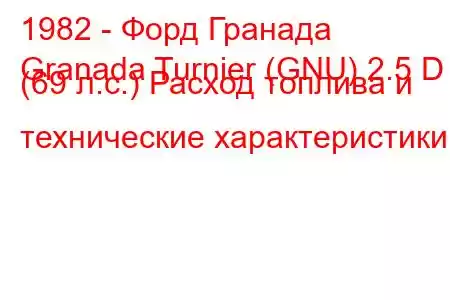 1982 - Форд Гранада
Granada Turnier (GNU) 2.5 D (69 л.с.) Расход топлива и технические характеристики