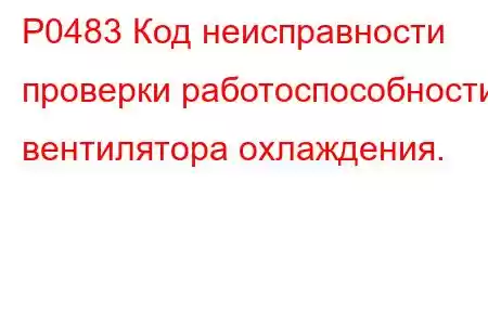 P0483 Код неисправности проверки работоспособности вентилятора охлаждения.